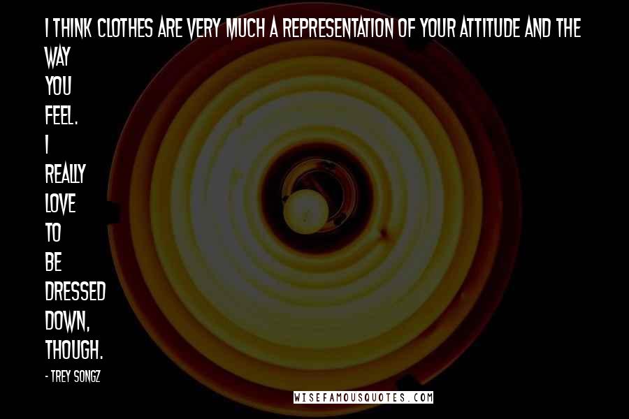 Trey Songz Quotes: I think clothes are very much a representation of your attitude and the way you feel. I really love to be dressed down, though.