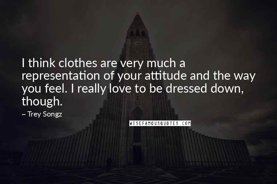 Trey Songz Quotes: I think clothes are very much a representation of your attitude and the way you feel. I really love to be dressed down, though.