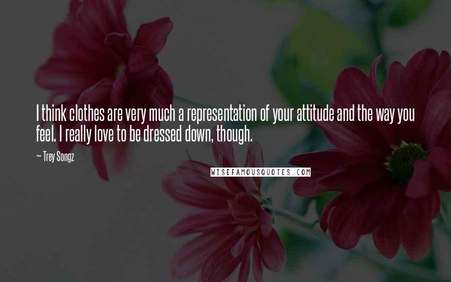 Trey Songz Quotes: I think clothes are very much a representation of your attitude and the way you feel. I really love to be dressed down, though.