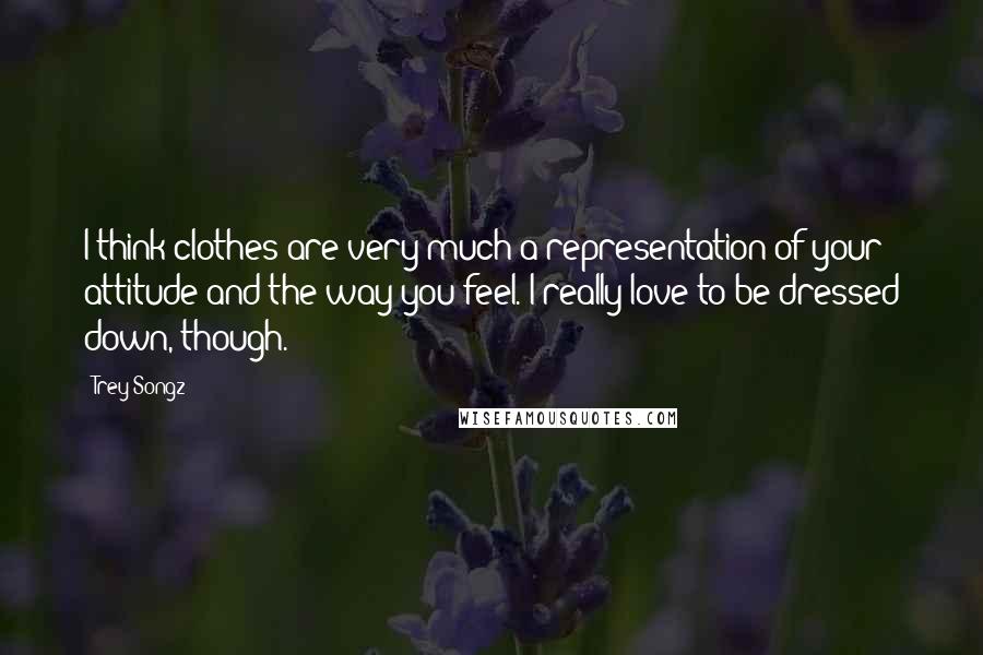 Trey Songz Quotes: I think clothes are very much a representation of your attitude and the way you feel. I really love to be dressed down, though.