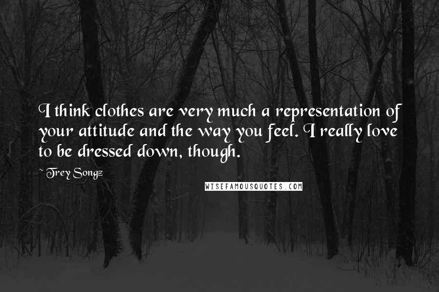 Trey Songz Quotes: I think clothes are very much a representation of your attitude and the way you feel. I really love to be dressed down, though.