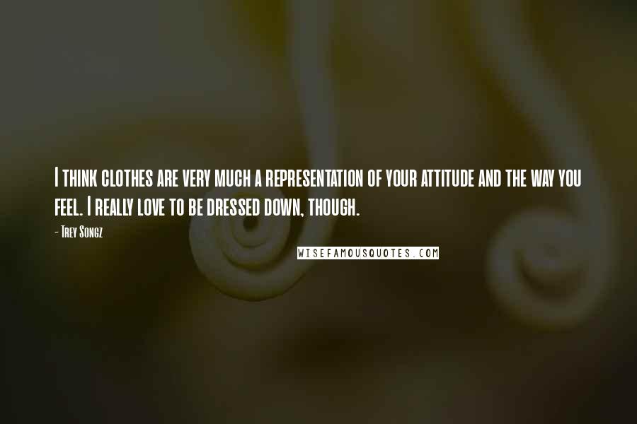 Trey Songz Quotes: I think clothes are very much a representation of your attitude and the way you feel. I really love to be dressed down, though.