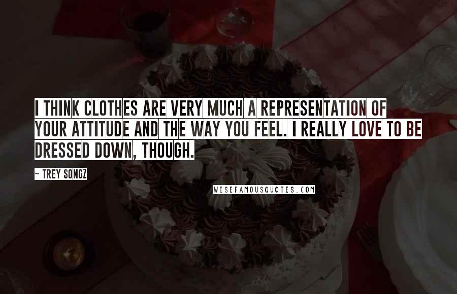 Trey Songz Quotes: I think clothes are very much a representation of your attitude and the way you feel. I really love to be dressed down, though.