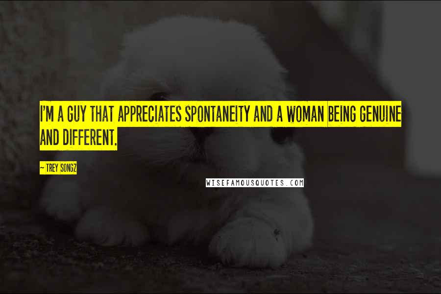 Trey Songz Quotes: I'm a guy that appreciates spontaneity and a woman being genuine and different.