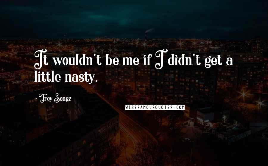 Trey Songz Quotes: It wouldn't be me if I didn't get a little nasty.