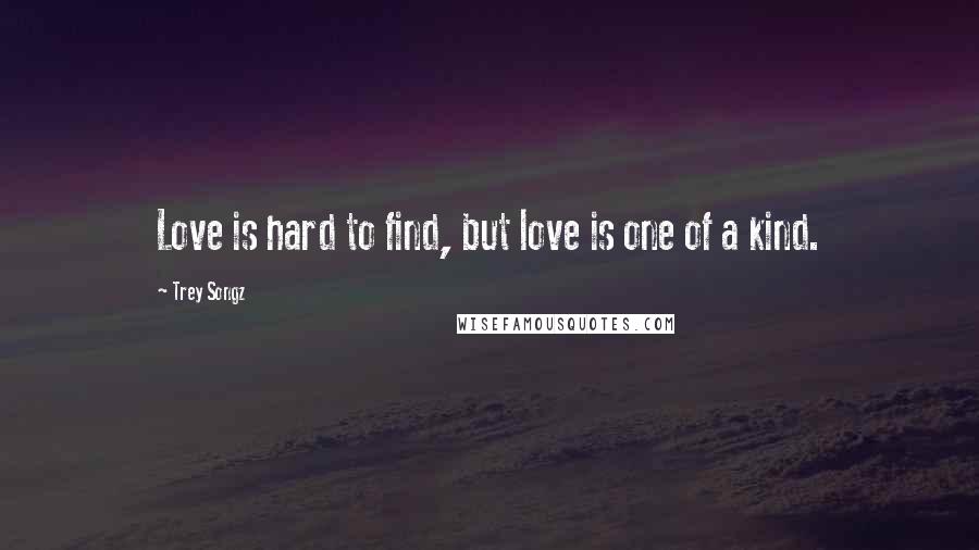 Trey Songz Quotes: Love is hard to find, but love is one of a kind.