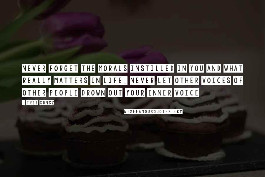 Trey Songz Quotes: Never forget the morals instilled in you and what really matters in Life. Never let other voices of other people drown out your inner voice