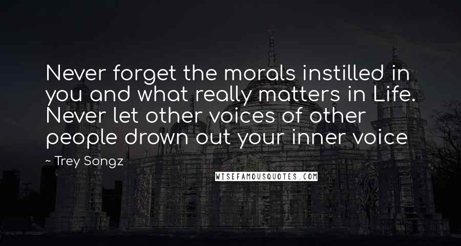 Trey Songz Quotes: Never forget the morals instilled in you and what really matters in Life. Never let other voices of other people drown out your inner voice