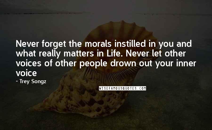 Trey Songz Quotes: Never forget the morals instilled in you and what really matters in Life. Never let other voices of other people drown out your inner voice