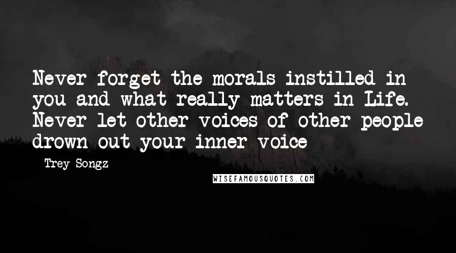 Trey Songz Quotes: Never forget the morals instilled in you and what really matters in Life. Never let other voices of other people drown out your inner voice