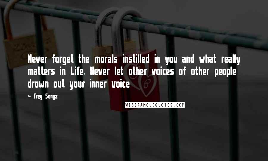 Trey Songz Quotes: Never forget the morals instilled in you and what really matters in Life. Never let other voices of other people drown out your inner voice