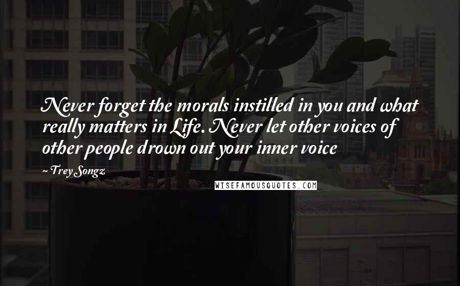 Trey Songz Quotes: Never forget the morals instilled in you and what really matters in Life. Never let other voices of other people drown out your inner voice