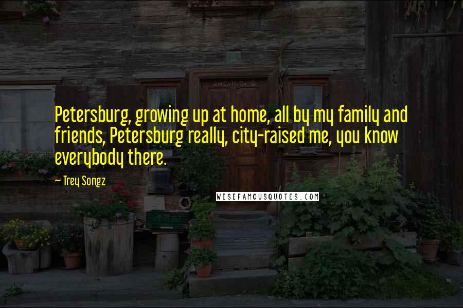 Trey Songz Quotes: Petersburg, growing up at home, all by my family and friends, Petersburg really, city-raised me, you know everybody there.