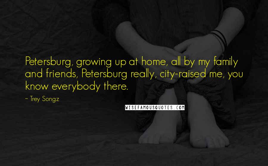 Trey Songz Quotes: Petersburg, growing up at home, all by my family and friends, Petersburg really, city-raised me, you know everybody there.