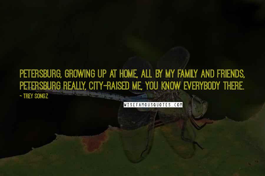 Trey Songz Quotes: Petersburg, growing up at home, all by my family and friends, Petersburg really, city-raised me, you know everybody there.