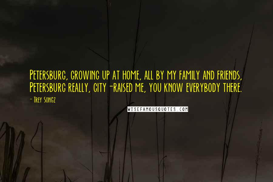 Trey Songz Quotes: Petersburg, growing up at home, all by my family and friends, Petersburg really, city-raised me, you know everybody there.