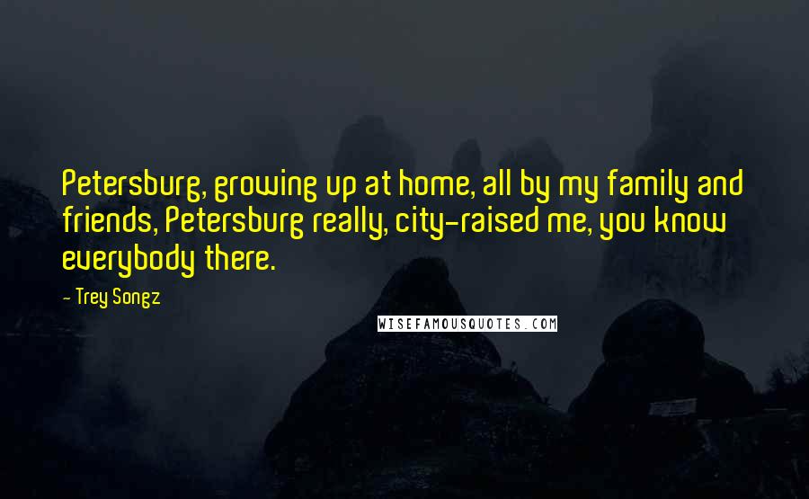 Trey Songz Quotes: Petersburg, growing up at home, all by my family and friends, Petersburg really, city-raised me, you know everybody there.