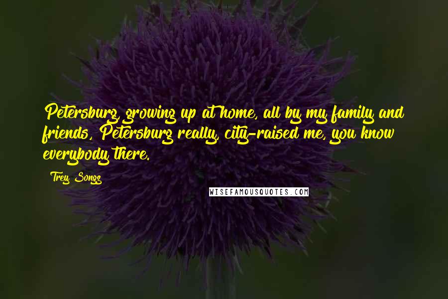 Trey Songz Quotes: Petersburg, growing up at home, all by my family and friends, Petersburg really, city-raised me, you know everybody there.