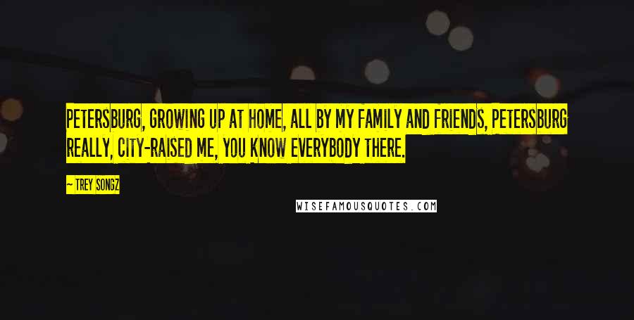 Trey Songz Quotes: Petersburg, growing up at home, all by my family and friends, Petersburg really, city-raised me, you know everybody there.