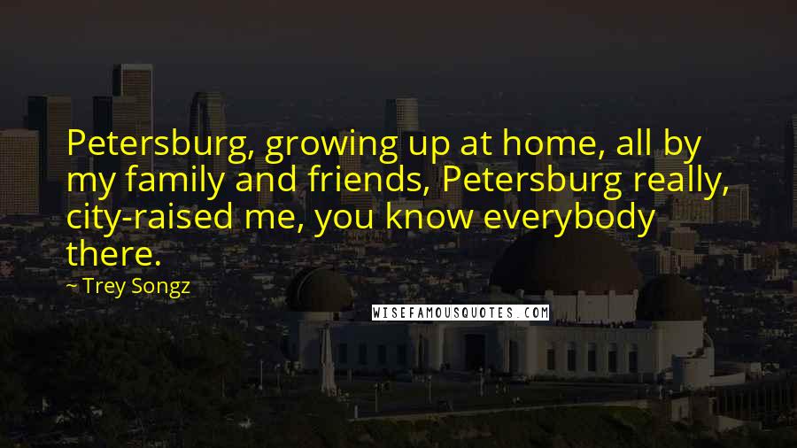 Trey Songz Quotes: Petersburg, growing up at home, all by my family and friends, Petersburg really, city-raised me, you know everybody there.