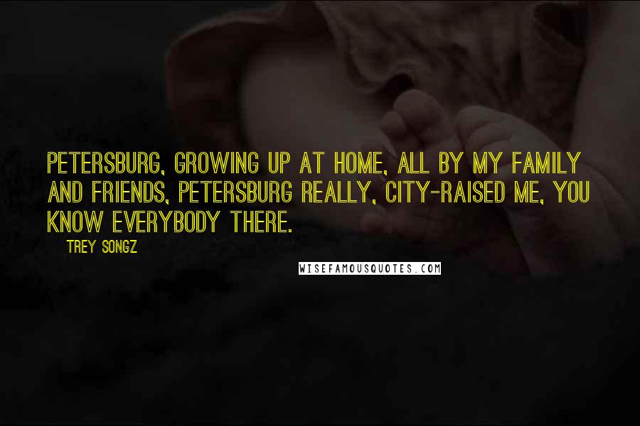 Trey Songz Quotes: Petersburg, growing up at home, all by my family and friends, Petersburg really, city-raised me, you know everybody there.