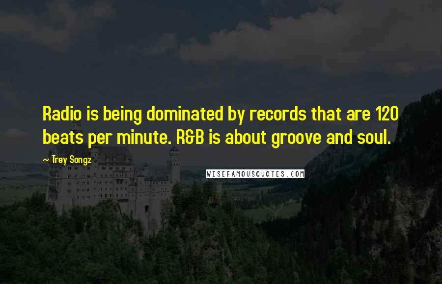 Trey Songz Quotes: Radio is being dominated by records that are 120 beats per minute. R&B is about groove and soul.