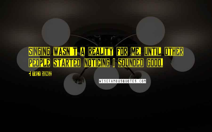 Trey Songz Quotes: Singing wasn't a reality for me, until other people started noticing I sounded good.