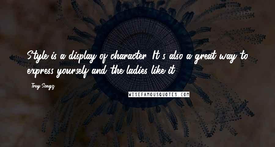 Trey Songz Quotes: Style is a display of character. It's also a great way to express yourself and the ladies like it.