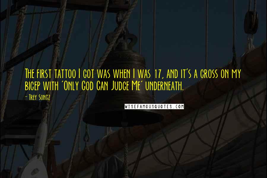 Trey Songz Quotes: The first tattoo I got was when I was 17, and it's a cross on my bicep with 'Only God Can Judge Me' underneath.