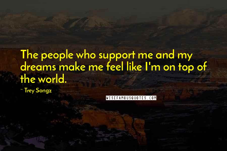 Trey Songz Quotes: The people who support me and my dreams make me feel like I'm on top of the world.