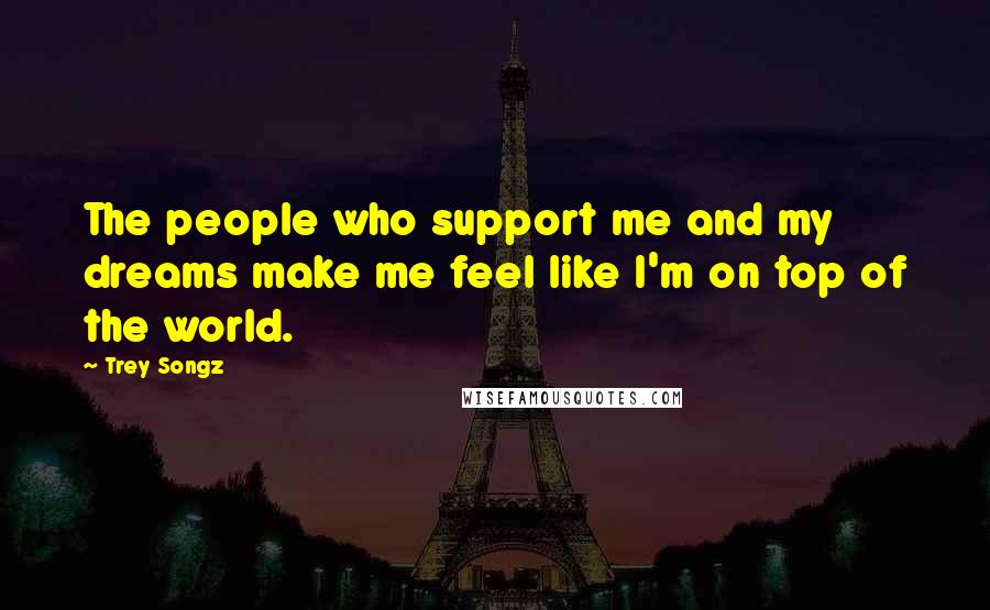 Trey Songz Quotes: The people who support me and my dreams make me feel like I'm on top of the world.