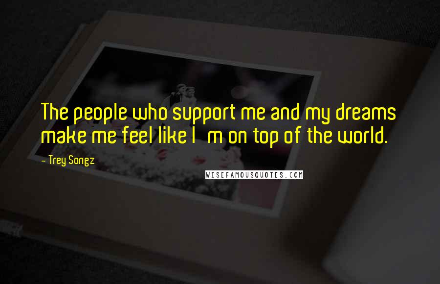 Trey Songz Quotes: The people who support me and my dreams make me feel like I'm on top of the world.