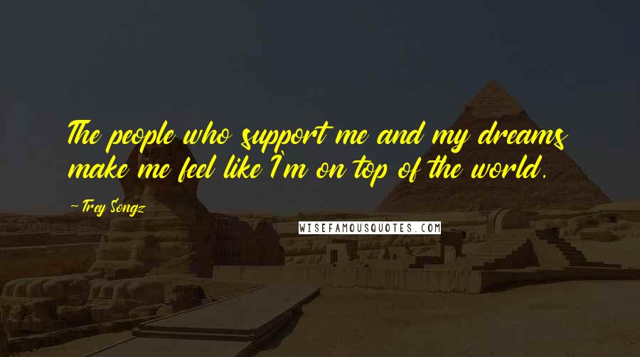 Trey Songz Quotes: The people who support me and my dreams make me feel like I'm on top of the world.
