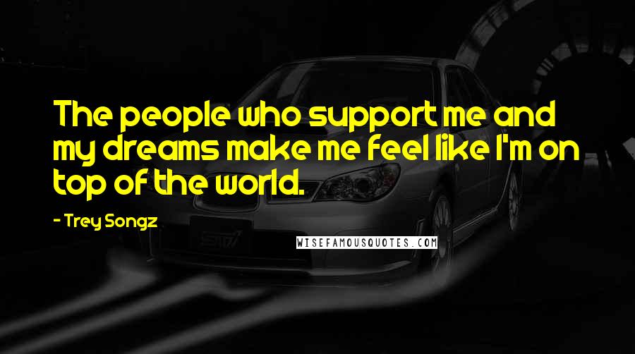 Trey Songz Quotes: The people who support me and my dreams make me feel like I'm on top of the world.