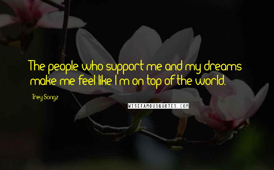 Trey Songz Quotes: The people who support me and my dreams make me feel like I'm on top of the world.