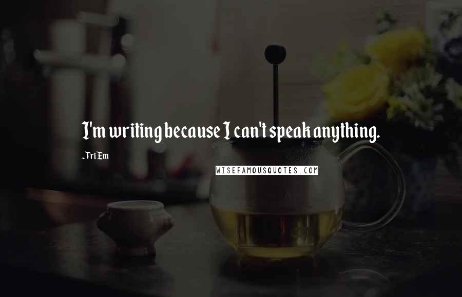 Tri Em Quotes: I'm writing because I can't speak anything.