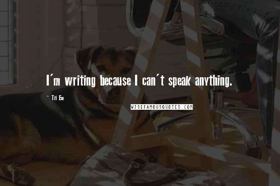 Tri Em Quotes: I'm writing because I can't speak anything.