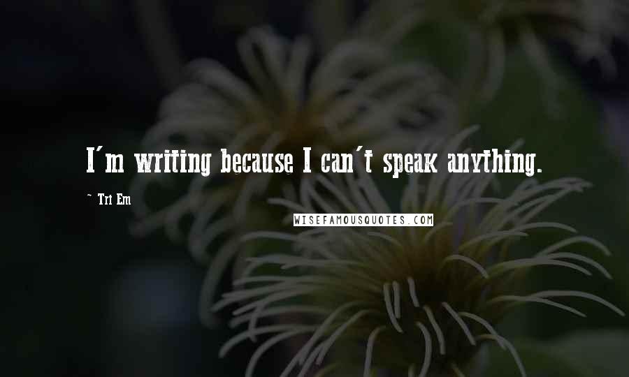 Tri Em Quotes: I'm writing because I can't speak anything.