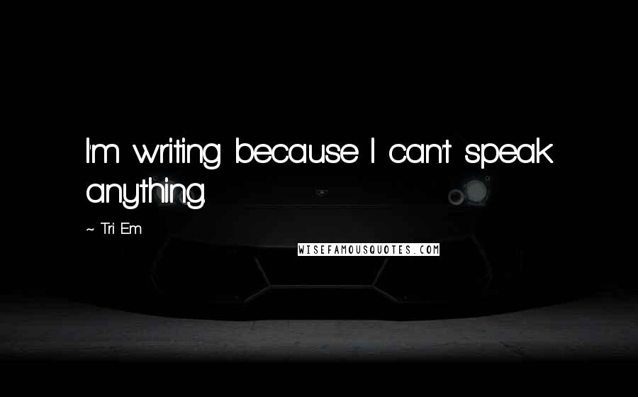 Tri Em Quotes: I'm writing because I can't speak anything.