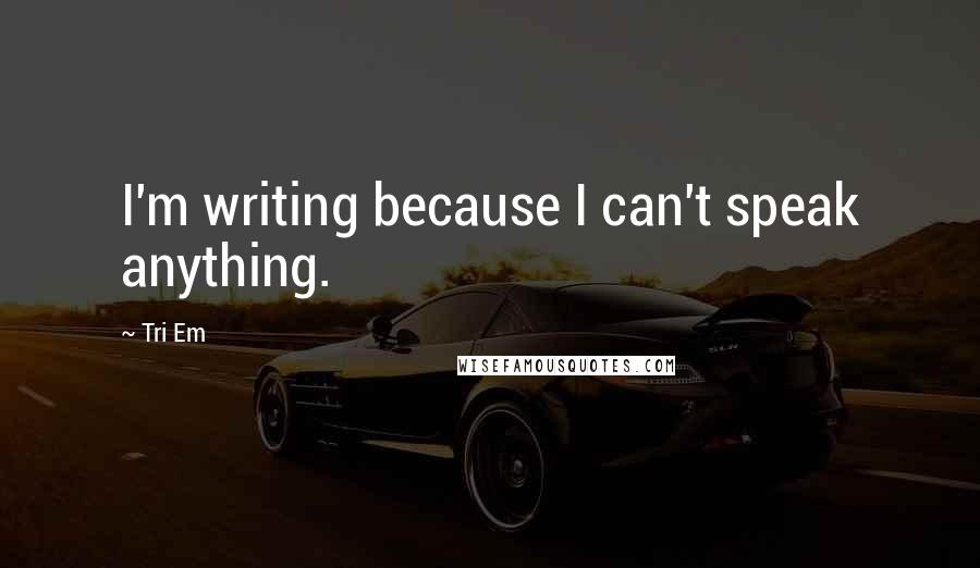 Tri Em Quotes: I'm writing because I can't speak anything.