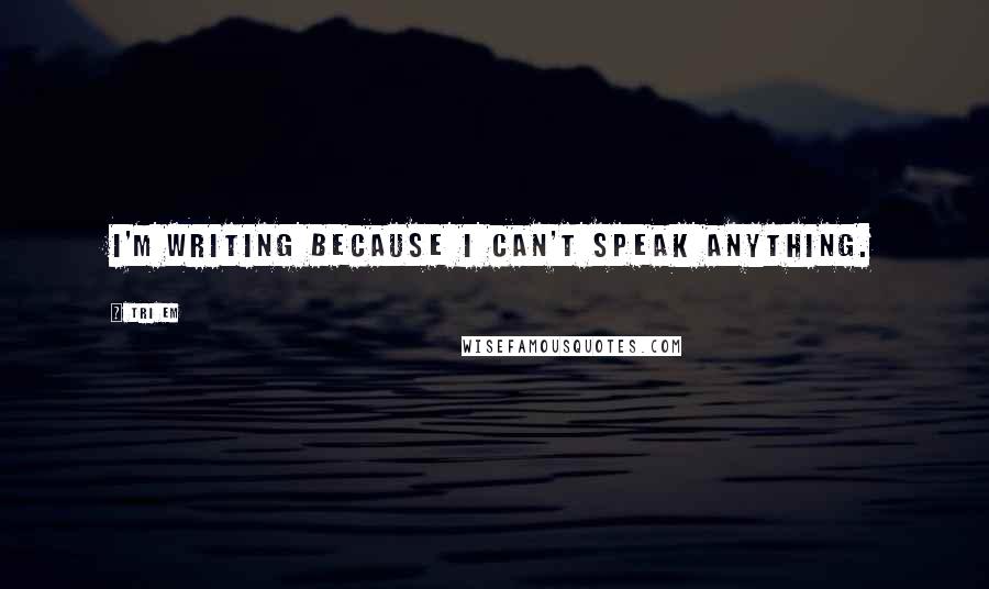 Tri Em Quotes: I'm writing because I can't speak anything.