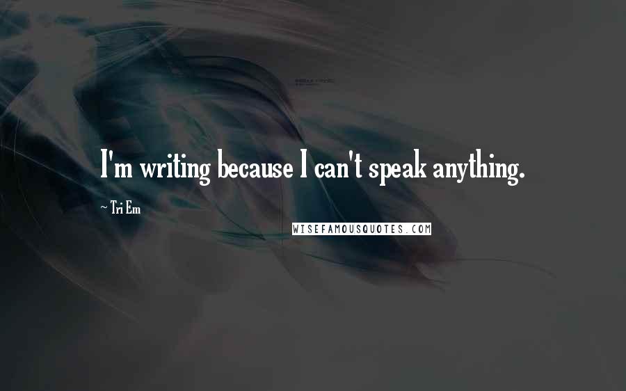 Tri Em Quotes: I'm writing because I can't speak anything.