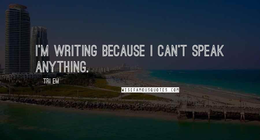 Tri Em Quotes: I'm writing because I can't speak anything.