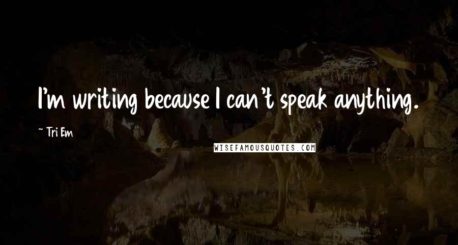 Tri Em Quotes: I'm writing because I can't speak anything.