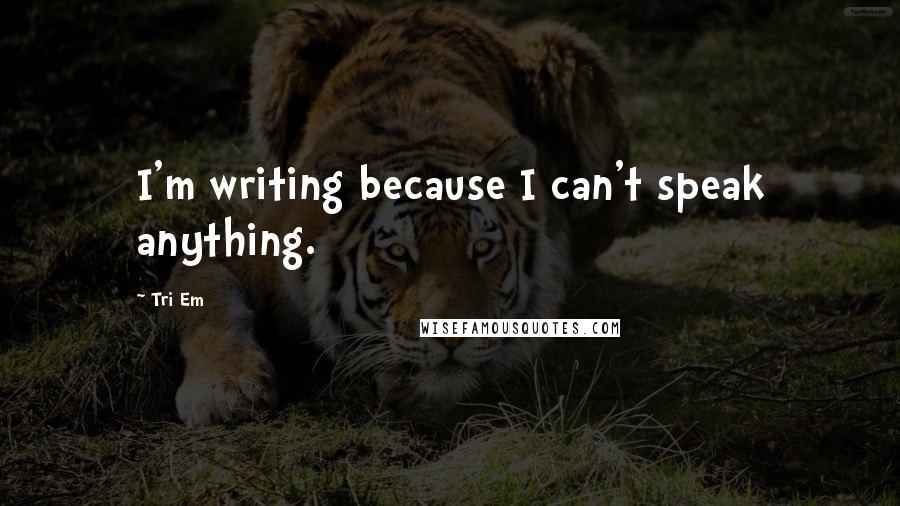 Tri Em Quotes: I'm writing because I can't speak anything.