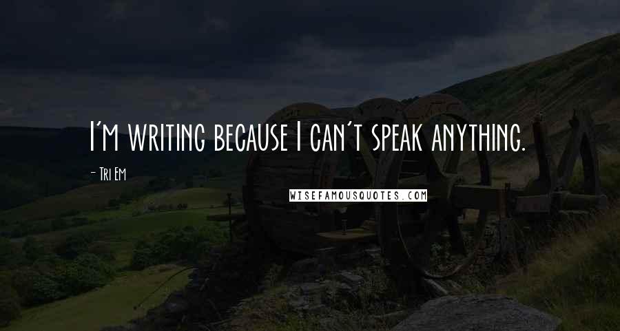 Tri Em Quotes: I'm writing because I can't speak anything.