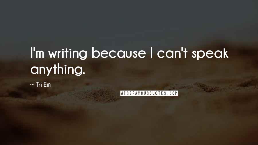 Tri Em Quotes: I'm writing because I can't speak anything.