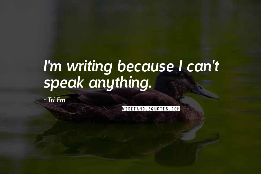 Tri Em Quotes: I'm writing because I can't speak anything.