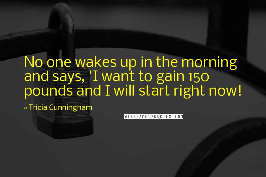 Tricia Cunningham Quotes: No one wakes up in the morning and says, 'I want to gain 150 pounds and I will start right now!