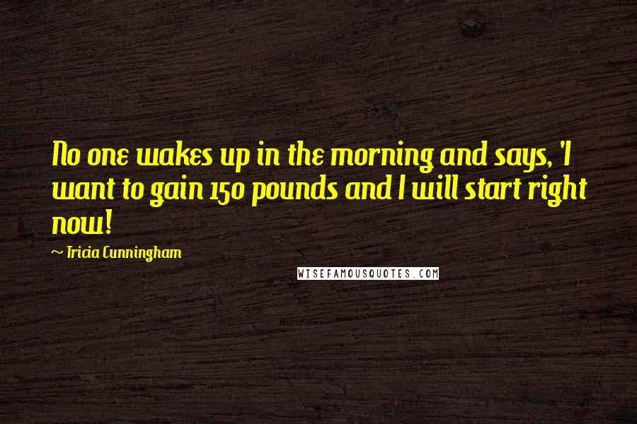 Tricia Cunningham Quotes: No one wakes up in the morning and says, 'I want to gain 150 pounds and I will start right now!